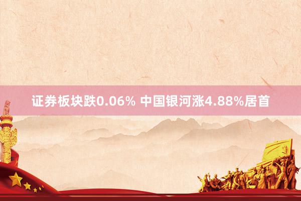 证券板块跌0.06% 中国银河涨4.88%居首