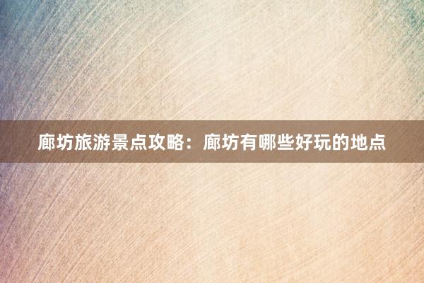 廊坊旅游景点攻略：廊坊有哪些好玩的地点
