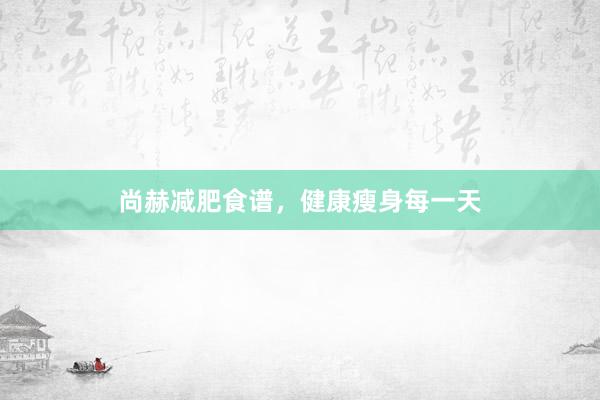尚赫减肥食谱，健康瘦身每一天
