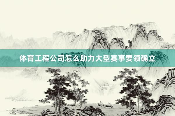 体育工程公司怎么助力大型赛事要领确立