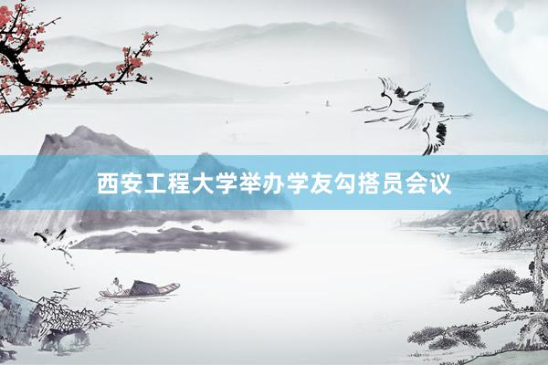 西安工程大学举办学友勾搭员会议