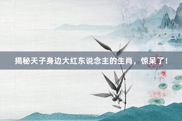 揭秘天子身边大红东说念主的生肖，惊呆了！