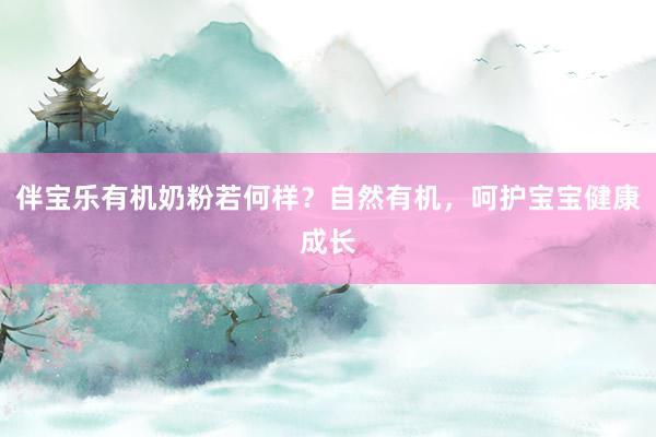 伴宝乐有机奶粉若何样？自然有机，呵护宝宝健康成长