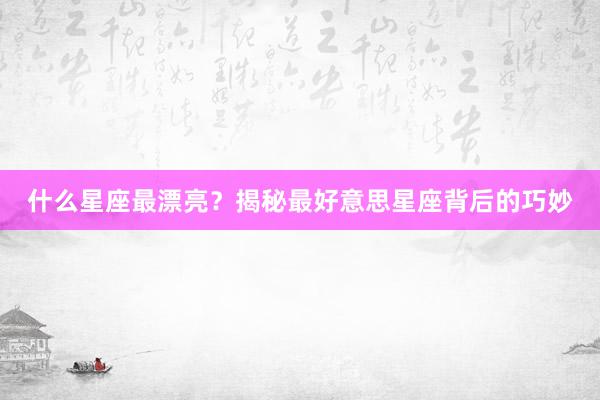 什么星座最漂亮？揭秘最好意思星座背后的巧妙