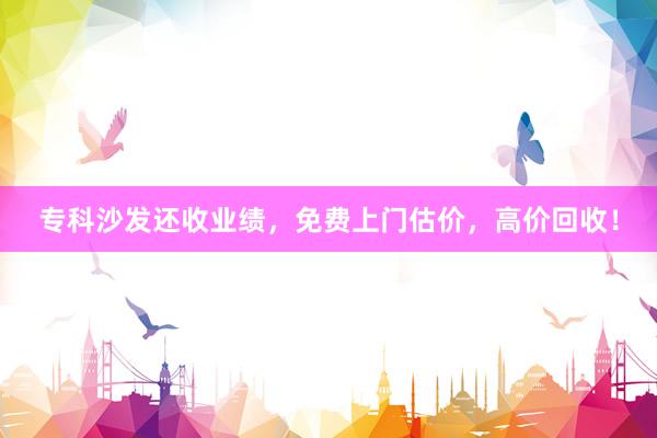 专科沙发还收业绩，免费上门估价，高价回收！