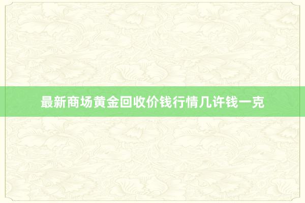 最新商场黄金回收价钱行情几许钱一克