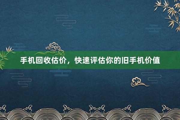 手机回收估价，快速评估你的旧手机价值