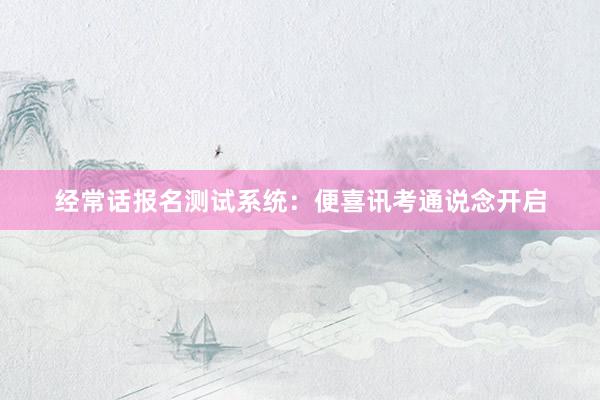 经常话报名测试系统：便喜讯考通说念开启